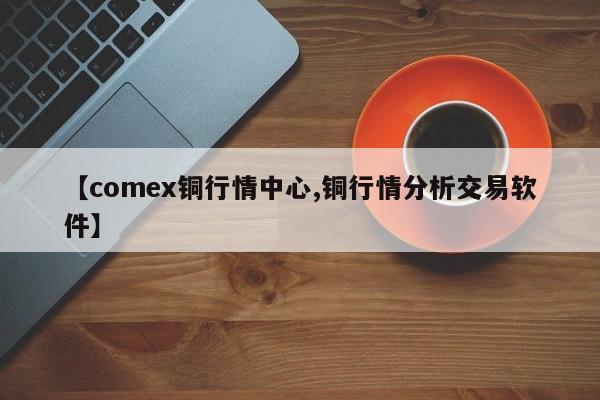 【comex铜行情中心,铜行情分析交易软件】
