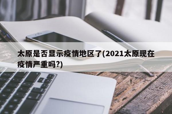 太原是否显示疫情地区了(2021太原现在疫情严重吗?)