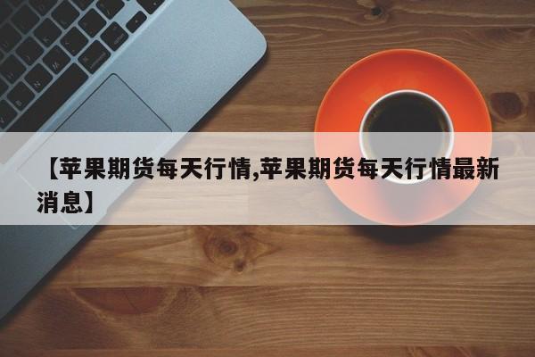 【苹果期货每天行情,苹果期货每天行情最新消息】