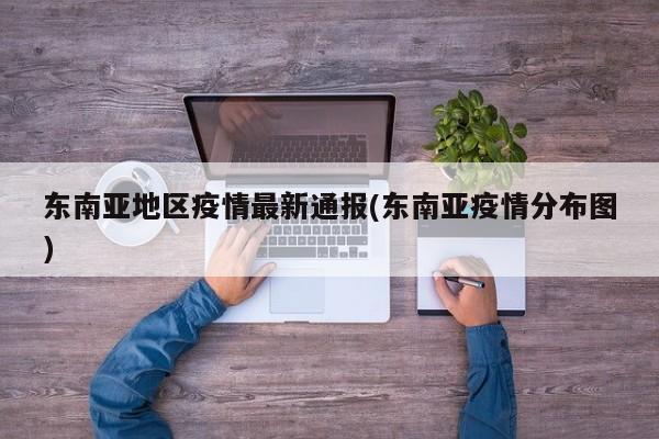 东南亚地区疫情最新通报(东南亚疫情分布图)